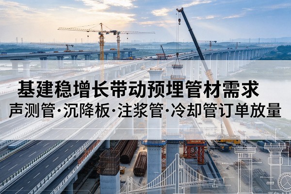 凤冈基建稳增长带动预埋监测管材需求，声测管、沉降板、注浆管订单持续放量